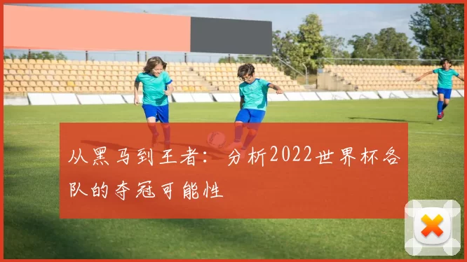 从黑马到王者：分析2022世界杯各队的夺冠可能性