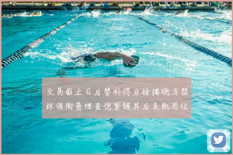 交易截止日后替补得分榜揭晓马瑟林领衔普理查德紧随其后麦凯恩位列第三