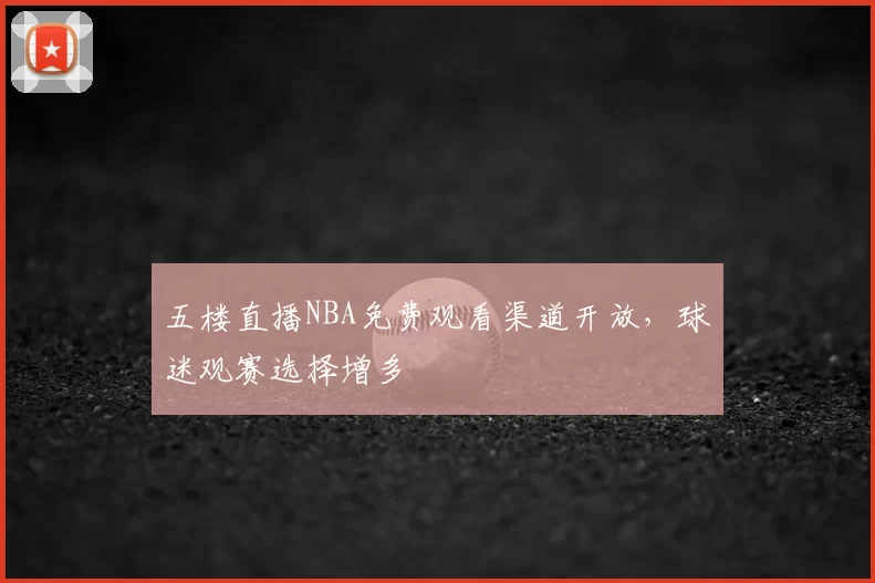 五楼直播NBA免费观看渠道开放，球迷观赛选择增多