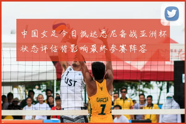 中国女足今日抵达悉尼备战亚洲杯状态评估将影响最终参赛阵容