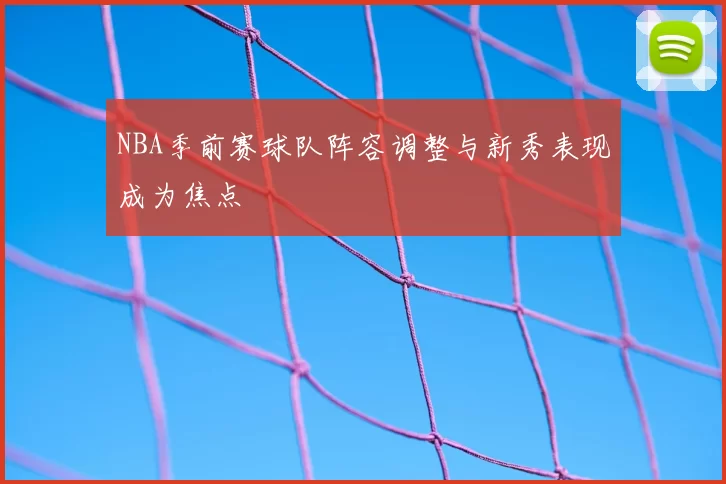 NBA季前赛球队阵容调整与新秀表现成为焦点