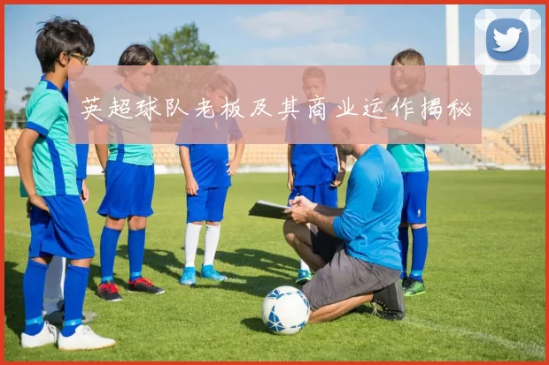 英超球队老板及其商业运作揭秘