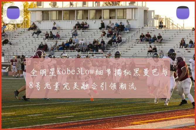 全明星Kobe3Low细节揭秘黑曼巴与8号元素完美融合引领潮流