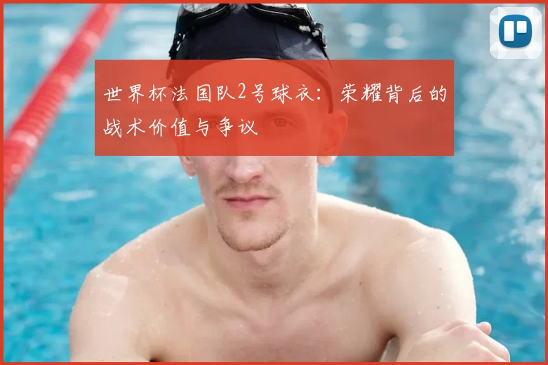 世界杯法国队2号球衣：荣耀背后的战术价值与争议