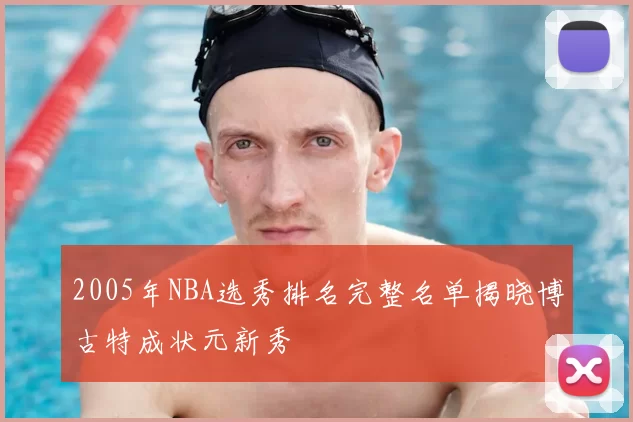 2005年NBA选秀排名完整名单揭晓博古特成状元新秀