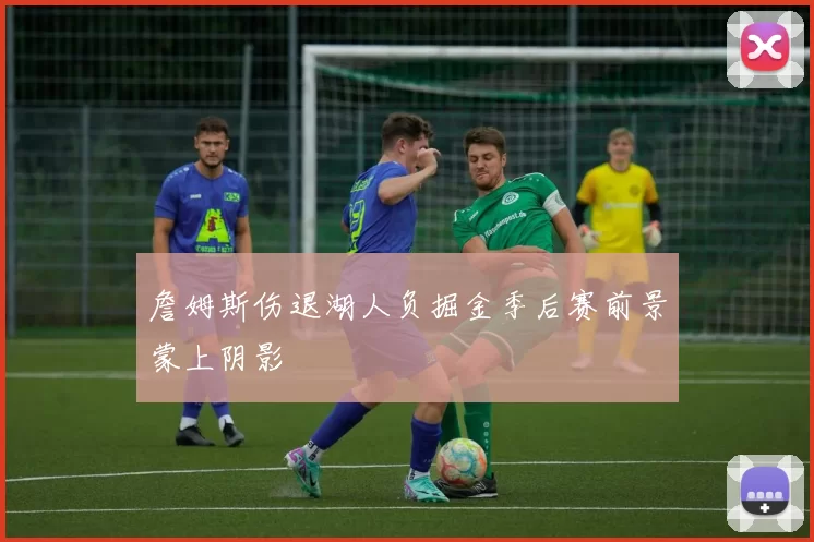 詹姆斯伤退湖人负掘金季后赛前景蒙上阴影