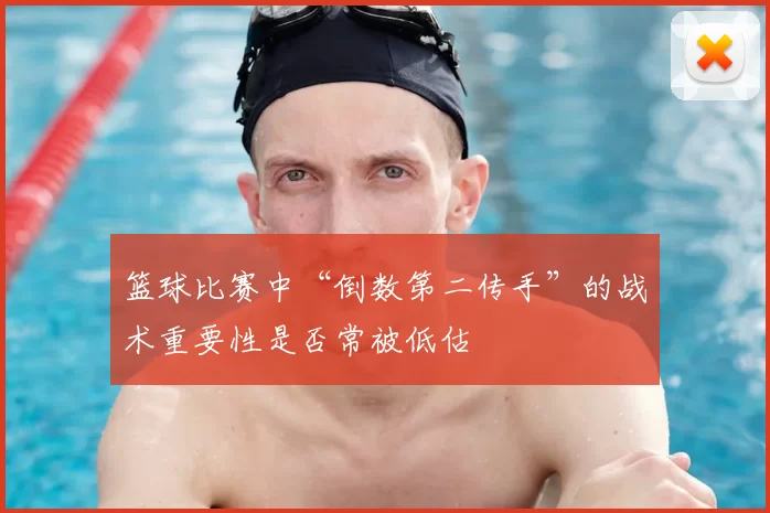 篮球比赛中“倒数第二传手”的战术重要性是否常被低估