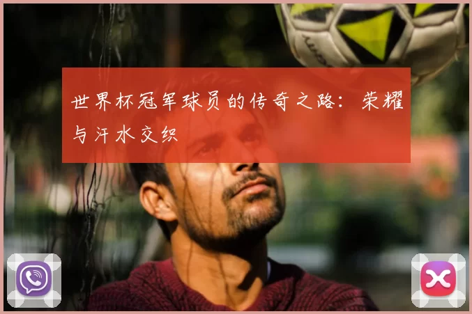 世界杯冠军球员的传奇之路：荣耀与汗水交织