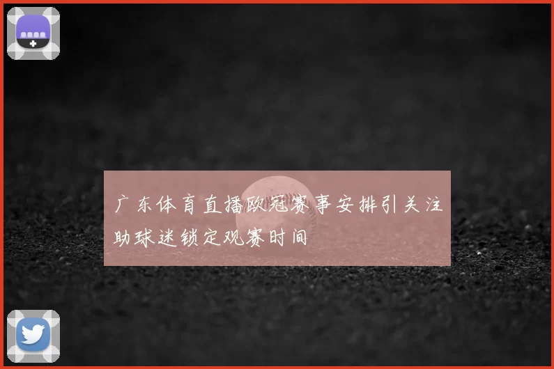 广东体育直播欧冠赛事安排引关注助球迷锁定观赛时间