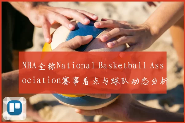 NBA全称National Basketball Association赛事看点与球队动态分析