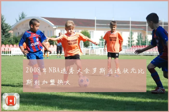 2008年NBA选秀大会罗斯当选状元比斯利加盟热火