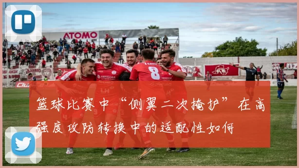 篮球比赛中“侧翼二次掩护”在高强度攻防转换中的适配性如何