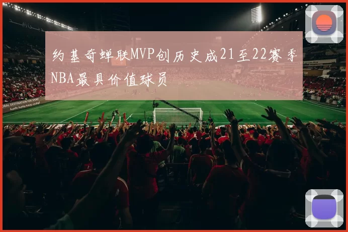 约基奇蝉联MVP创历史成21至22赛季NBA最具价值球员