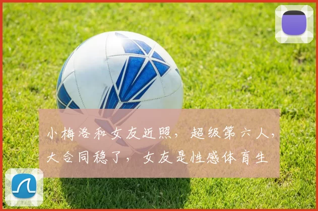 小梅洛和女友近照，超级第六人，大合同稳了，女友是性感体育生