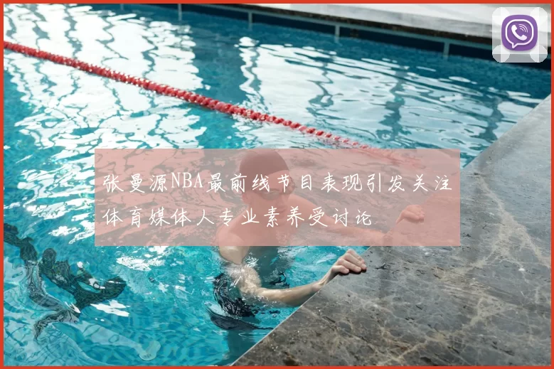 张曼源NBA最前线节目表现引发关注体育媒体人专业素养受讨论
