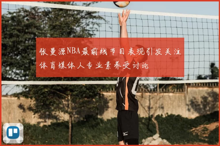 张曼源NBA最前线节目表现引发关注体育媒体人专业素养受讨论