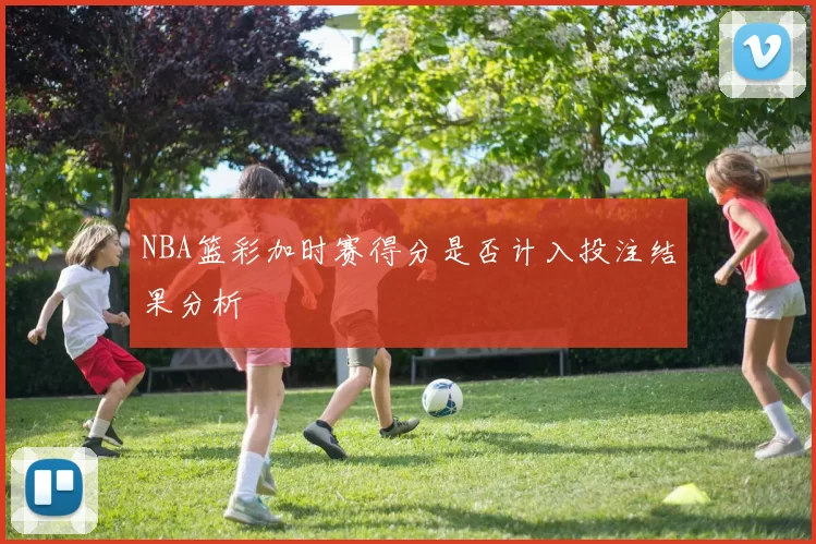 NBA篮彩加时赛得分是否计入投注结果分析