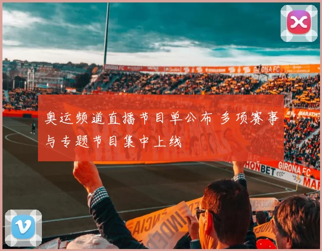 奥运频道直播节目单公布 多项赛事与专题节目集中上线