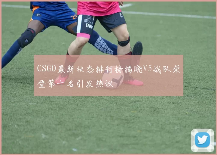 CSGO最新状态排行榜揭晓V5战队荣登第十名引发热议