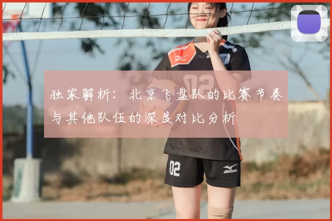 独家解析：北京飞盘队的比赛节奏与其他队伍的深度对比分析
