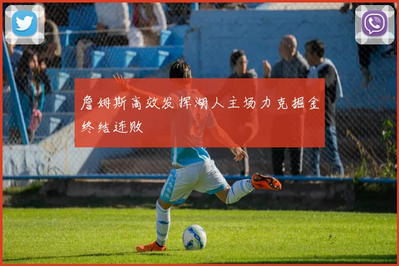 詹姆斯高效发挥湖人主场力克掘金终结连败