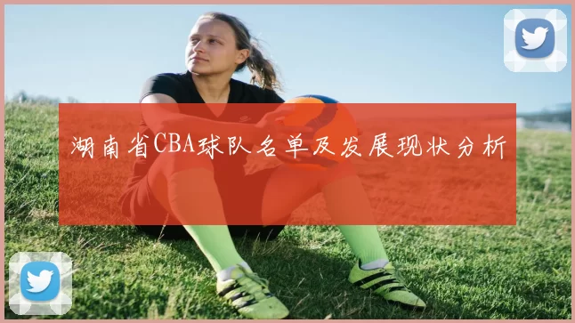 湖南省CBA球队名单及发展现状分析