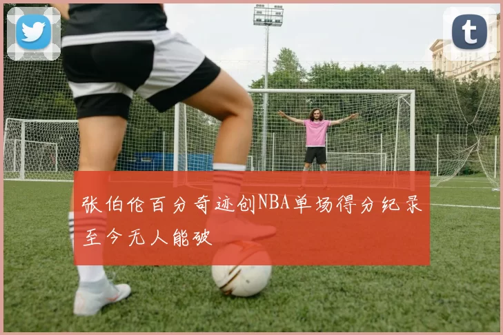 张伯伦百分奇迹创NBA单场得分纪录至今无人能破