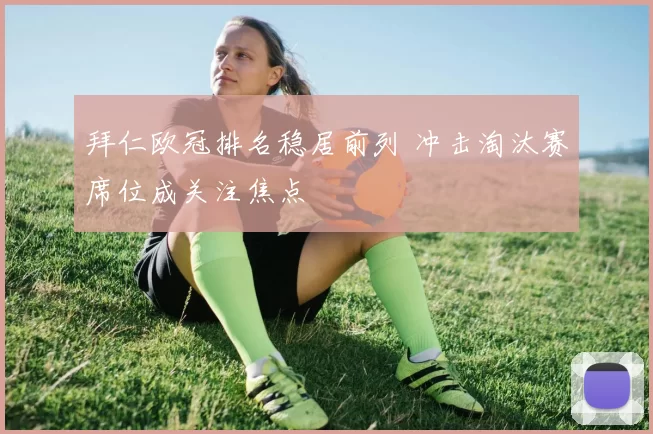 拜仁欧冠排名稳居前列 冲击淘汰赛席位成关注焦点