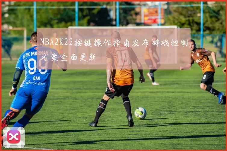 NBA2K22按键操作指南发布游戏控制方案全面更新