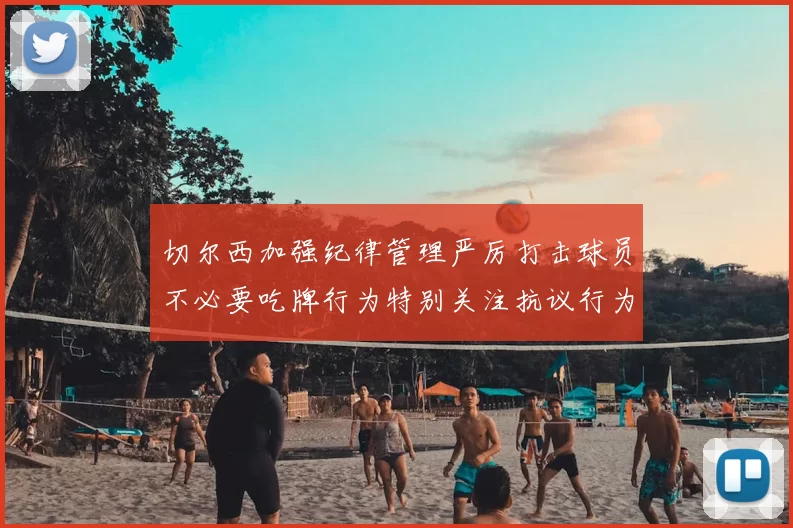 切尔西加强纪律管理严厉打击球员不必要吃牌行为特别关注抗议行为