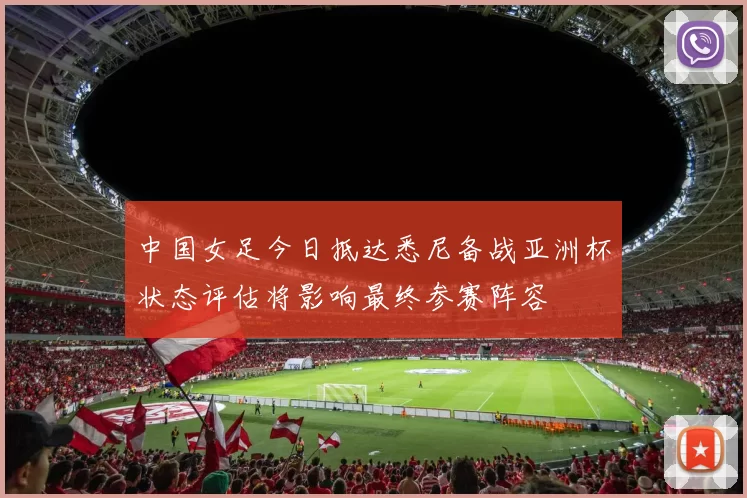 中国女足今日抵达悉尼备战亚洲杯状态评估将影响最终参赛阵容
