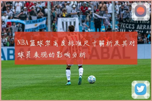 NBA篮球架高度标准尺寸解析及其对球员表现的影响分析