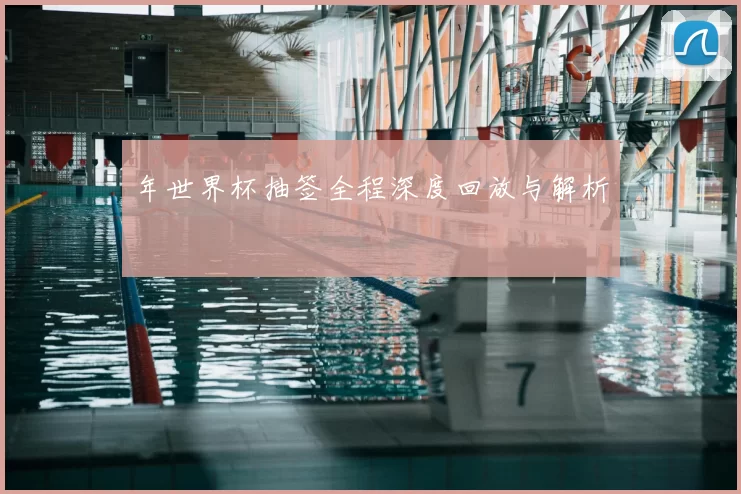 年世界杯抽签全程深度回放与解析