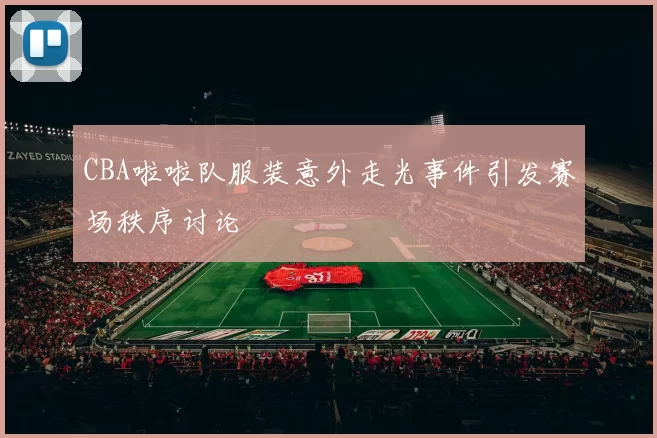 CBA啦啦队服装意外走光事件引发赛场秩序讨论