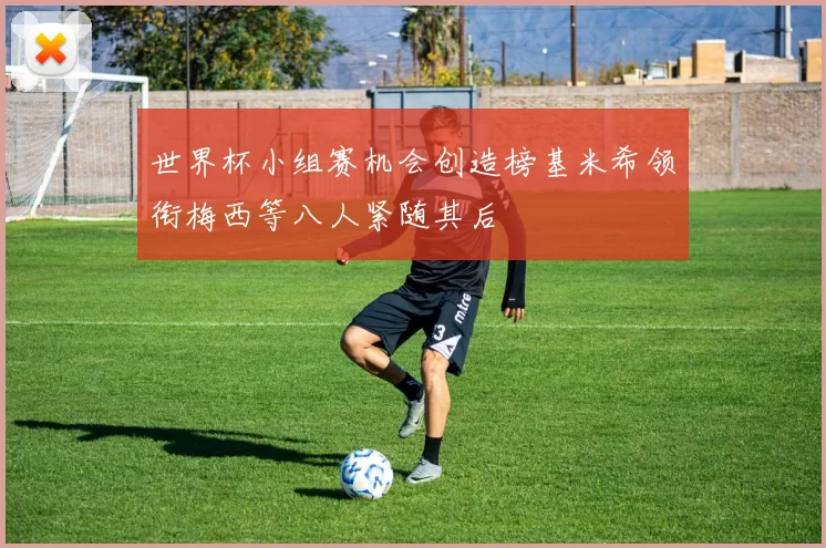 世界杯小组赛机会创造榜基米希领衔梅西等八人紧随其后