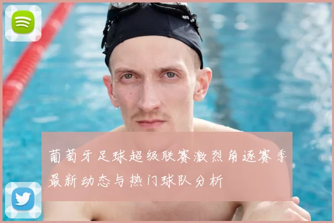 葡萄牙足球超级联赛激烈角逐赛季最新动态与热门球队分析