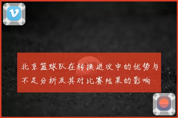 北京篮球队在转换进攻中的优势与不足分析及其对比赛结果的影响