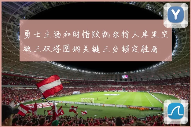 勇士主场加时惜败凯尔特人库里空砍三双塔图姆关键三分锁定胜局