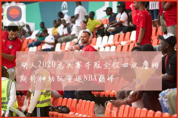 湖人2020总决赛夺冠全程回放 詹姆斯封神助队重返NBA巅峰
