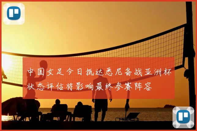 中国女足今日抵达悉尼备战亚洲杯状态评估将影响最终参赛阵容