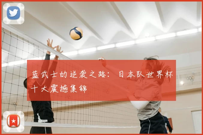 蓝武士的逆袭之路:日本队世界杯十大震撼集锦