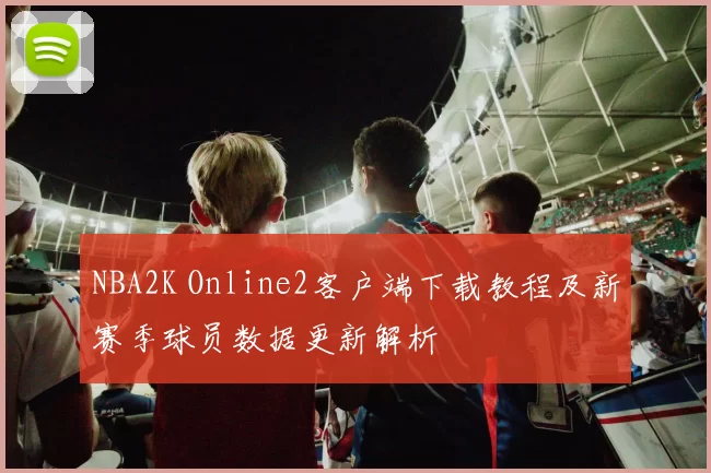 NBA2K Online2客户端下载教程及新赛季球员数据更新解析