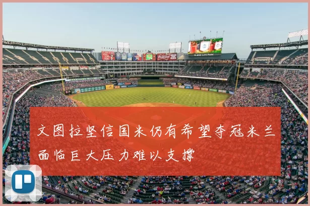 文图拉坚信国米仍有希望夺冠米兰面临巨大压力难以支撑