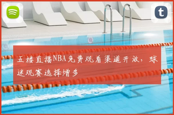 五楼直播NBA免费观看渠道开放，球迷观赛选择增多