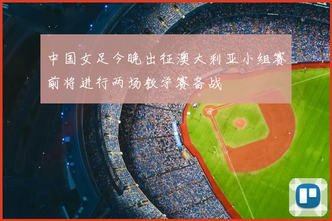 中国女足今晚出征澳大利亚小组赛前将进行两场教学赛备战