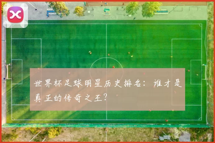 世界杯足球明星历史排名：谁才是真正的传奇之王？