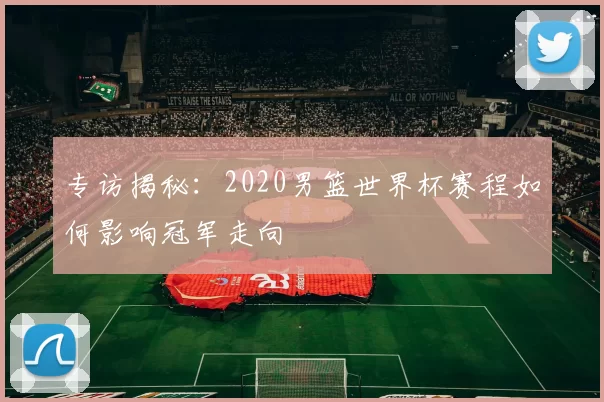 专访揭秘：2020男篮世界杯赛程如何影响冠军走向