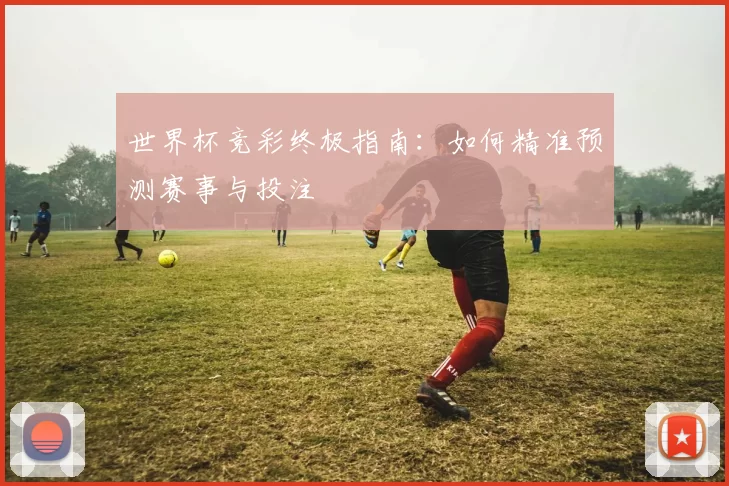 世界杯竞彩终极指南：如何精准预测赛事与投注