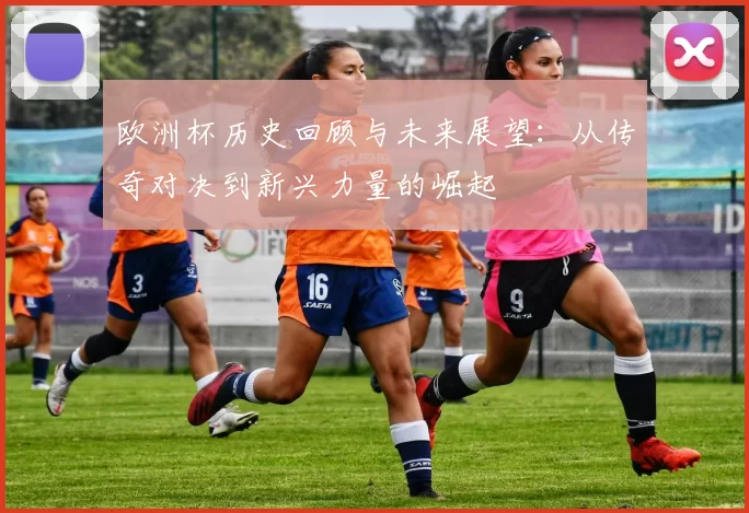 欧洲杯历史回顾与未来展望：从传奇对决到新兴力量的崛起