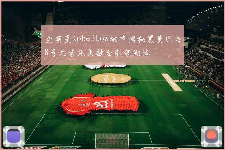 全明星Kobe3Low细节揭秘黑曼巴与8号元素完美融合引领潮流